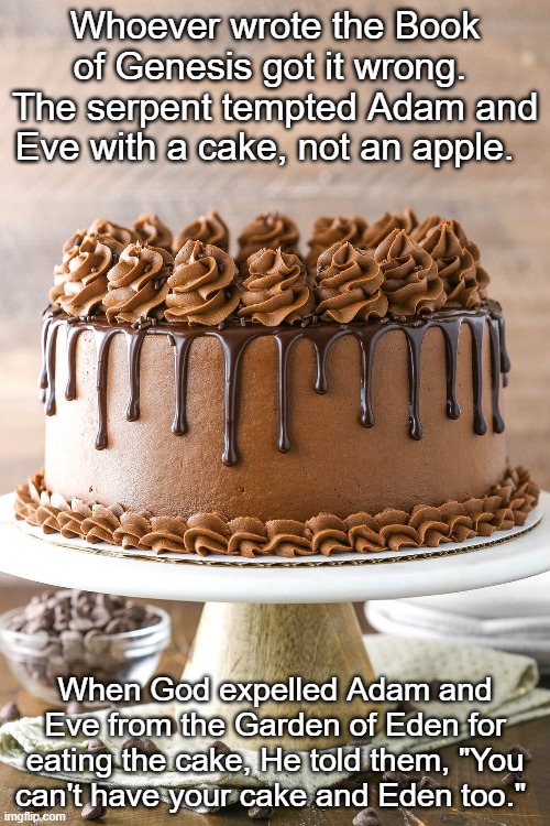 Adam & Eve & Cake | Whoever wrote the Book of Genesis got it wrong.  The serpent tempted Adam and Eve with a cake, not an apple. When God expelled Adam and Eve from the Garden of Eden for eating the cake, He told them, "You can't have your cake and Eden too." | image tagged in adam and eve,book of genesis,garden of eden,cake | made w/ Imgflip meme maker