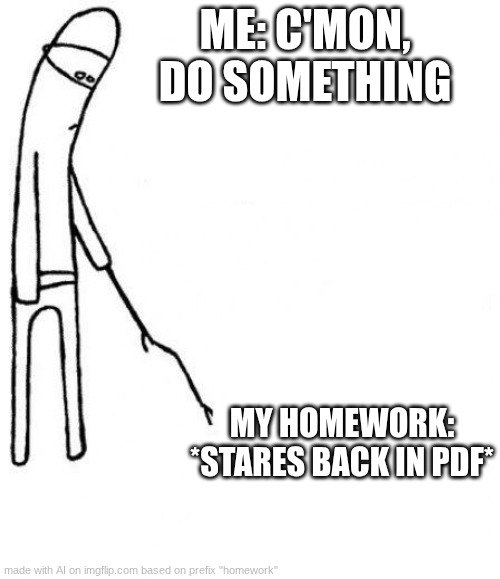 c'mon do something | ME: C'MON, DO SOMETHING; MY HOMEWORK: *STARES BACK IN PDF* | image tagged in c'mon do something | made w/ Imgflip meme maker