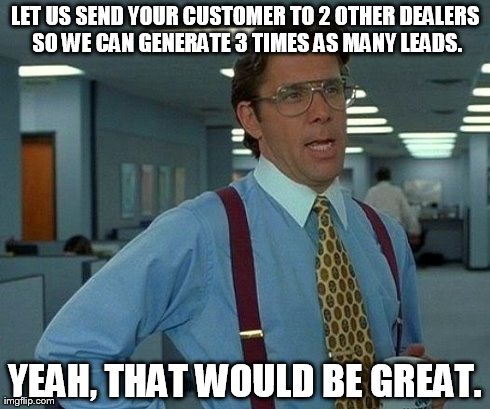 That Would Be Great Meme | LET US SEND YOUR CUSTOMER TO 2 OTHER DEALERS SO WE CAN GENERATE 3 TIMES AS MANY LEADS. YEAH, THAT WOULD BE GREAT. | image tagged in memes,that would be great | made w/ Imgflip meme maker