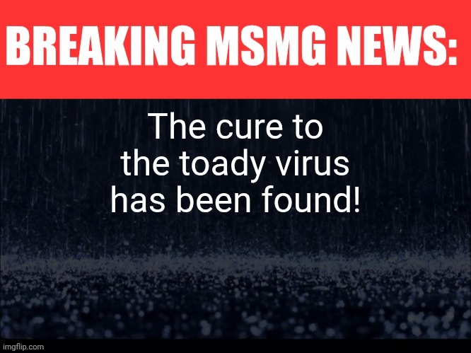 You cannot hide. | The cure to the toady virus has been found! | image tagged in breaking msmg news | made w/ Imgflip meme maker