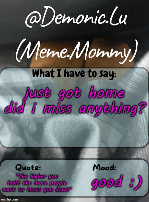 Demonic.Lu temp | just got home did i miss anything? "the higher you build the more people want to knock you down"; good :) | image tagged in demonic lu temp | made w/ Imgflip meme maker