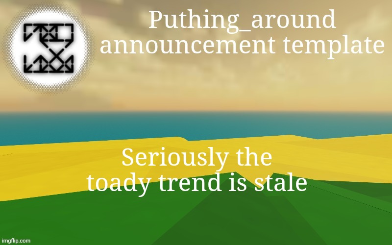 Puthing around | Seriously the toady trend is stale | image tagged in puthing around | made w/ Imgflip meme maker