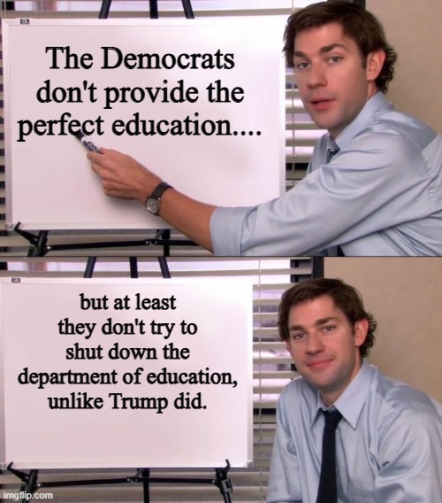 Jim Halpert Explains | The Democrats don't provide the perfect education.... but at least they don't try to shut down the department of education, unlike Trump did. | image tagged in jim halpert explains | made w/ Imgflip meme maker