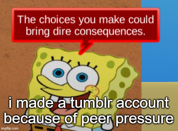 the choices you make could bring dire consequences | i made a tumblr account because of peer pressure | image tagged in the choices you make could bring dire consequences | made w/ Imgflip meme maker