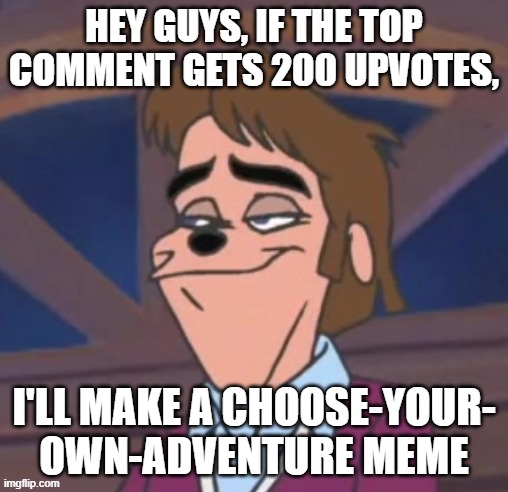 How to upvote beg to other people as a bit of a Christmas present (the promise is legit though) | HEY GUYS, IF THE TOP COMMENT GETS 200 UPVOTES, I'LL MAKE A CHOOSE-YOUR- OWN-ADVENTURE MEME | image tagged in bradley uppercrust iii,lol so funny,christmas,upvotes,2000s,oh wow are you actually reading these tags | made w/ Imgflip meme maker
