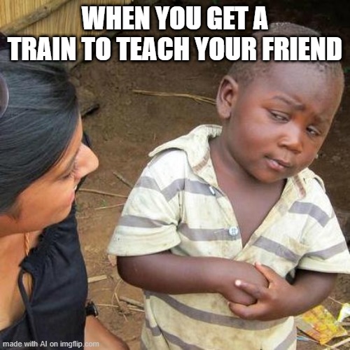 I can ride the train to teach my friend | WHEN YOU GET A TRAIN TO TEACH YOUR FRIEND | image tagged in memes,third world skeptical kid,funny | made w/ Imgflip meme maker