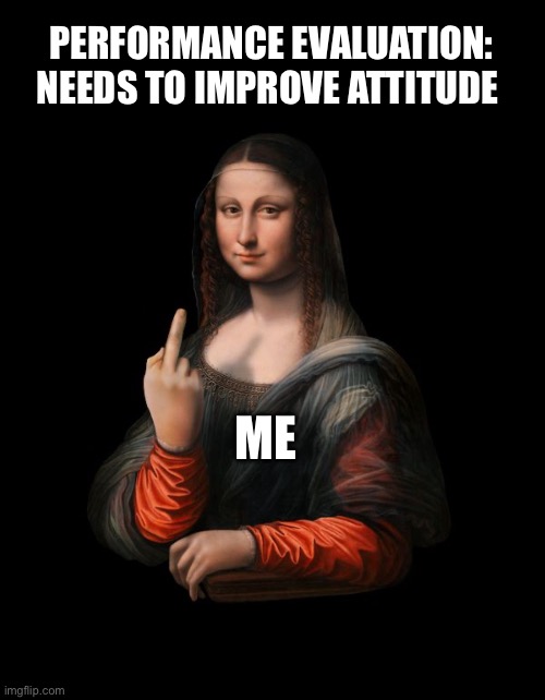 Performance evaluation | PERFORMANCE EVALUATION: NEEDS TO IMPROVE ATTITUDE; ME | image tagged in memes | made w/ Imgflip meme maker