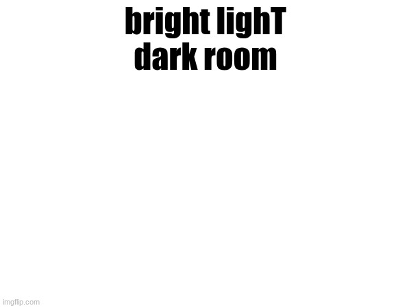 bright lighT
dark room | made w/ Imgflip meme maker