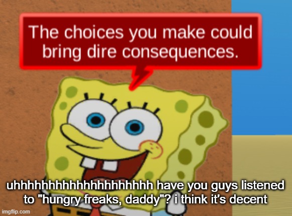 the choices you make could bring dire consequences | uhhhhhhhhhhhhhhhhhhhh have you guys listened to "hungry freaks, daddy"? i think it's decent | image tagged in the choices you make could bring dire consequences | made w/ Imgflip meme maker