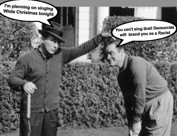 White Christmas Racist | I'm planning on singing White Christmas tonight; You can't sing that! Democrats will  brand you as a Racist | image tagged in bing,bob hope | made w/ Imgflip meme maker