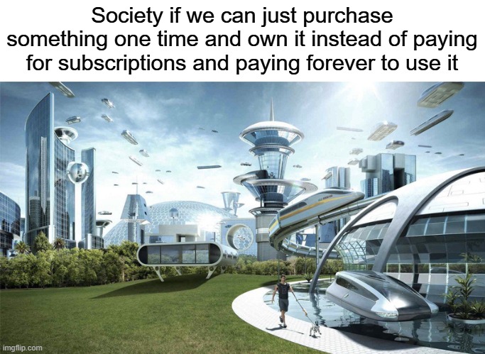 I hate subscriptions | Society if we can just purchase something one time and own it instead of paying for subscriptions and paying forever to use it | image tagged in the future world if,subscribe,buy,society,society if,we live in a society | made w/ Imgflip meme maker