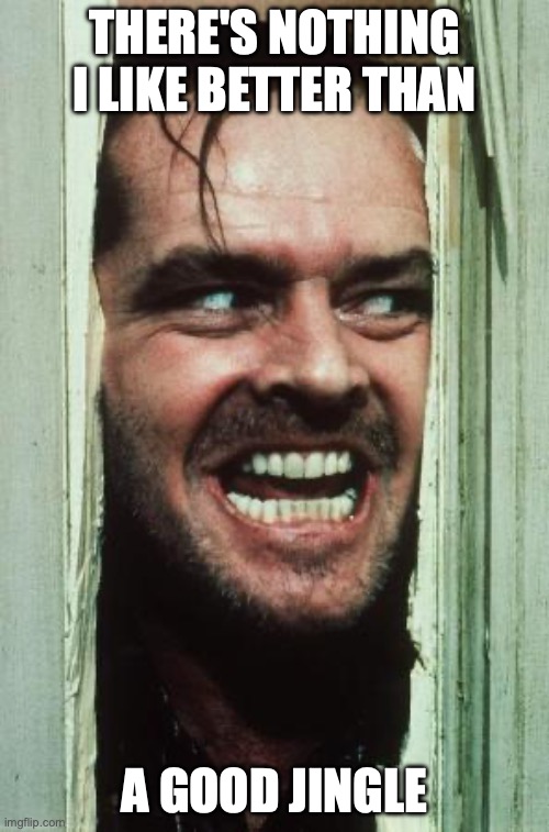 Here's Johnny Meme | THERE'S NOTHING I LIKE BETTER THAN; A GOOD JINGLE | image tagged in memes,here's johnny | made w/ Imgflip meme maker