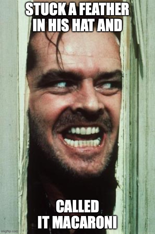 Here's Johnny Meme | STUCK A FEATHER IN HIS HAT AND; CALLED IT MACARONI | image tagged in memes,here's johnny | made w/ Imgflip meme maker