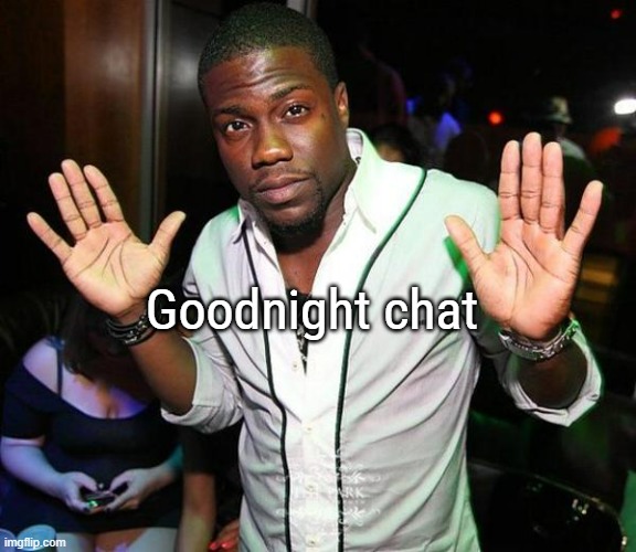 . | Goodnight chat | image tagged in kevin hart hands up | made w/ Imgflip meme maker