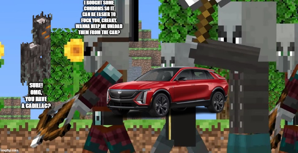 Pillager Patrol | I BOUGHT SOME CONDOMS SO IT CAN BE EASIER TO FUCK YOU, CREAKY. WANNA HELP ME UNLOAD THEM FROM THE CAR? SURE! OMG, YOU HAVE A CADILLAC? | image tagged in pillager patrol | made w/ Imgflip meme maker
