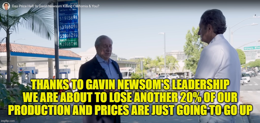 I live in one of the highest gas priced states and they are paying more than twice what I am | THANKS TO GAVIN NEWSOM'S LEADERSHIP WE ARE ABOUT TO LOSE ANOTHER 20% OF OUR PRODUCTION AND PRICES ARE JUST GOING TO GO UP | image tagged in california,gas prices,gas,gavin,fascist,scumbag government | made w/ Imgflip meme maker