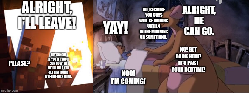 ALRIGHT, I'LL LEAVE! ALRIGHT, HE CAN GO. NO, BECAUSE YOU GUYS WILL BE RAIDING UNTIL 4 IN THE MORNING OR SOMETHING. YAY! NO! GET BACK HERE! IT'S PAST YOUR BEDTIME! PLEASE? HEY KANGA! IF YOU LET YOUR SON GO WITH ME, I'LL HELP YOU GET HIM TO BED WHEN HE GETS HOME. NOO! I'M COMING! | image tagged in vindicator with torch,kanga putting roo to bed | made w/ Imgflip meme maker
