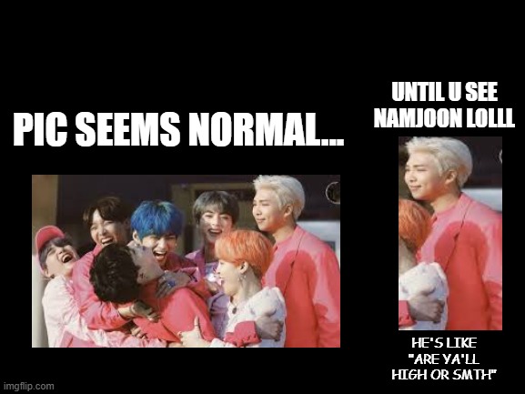 Blank White Template | UNTIL U SEE NAMJOON LOLLL; PIC SEEMS NORMAL... HE'S LIKE "ARE YA'LL HIGH OR SMTH" | image tagged in blank white template | made w/ Imgflip meme maker