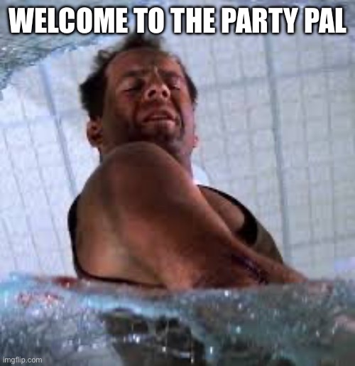 Welcome to the party pal | WELCOME TO THE PARTY PAL | image tagged in die hard welcome to the party pal | made w/ Imgflip meme maker