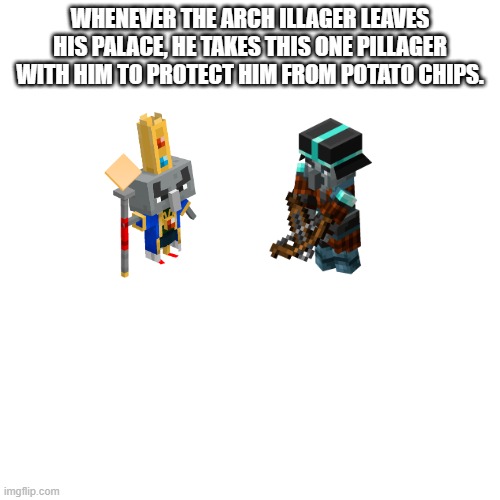 Blank Transparent Square Meme | WHENEVER THE ARCH ILLAGER LEAVES HIS PALACE, HE TAKES THIS ONE PILLAGER WITH HIM TO PROTECT HIM FROM POTATO CHIPS. | image tagged in memes,blank transparent square | made w/ Imgflip meme maker