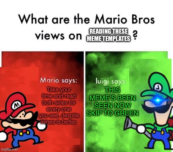 Meme Templates | READING THESE MEME TEMPLATES; Take your time and read both sides for every one you see, despite mines is better. THIS MEME’S BEEN SEEN NOW SKIP TO GREEN | image tagged in terminalmontage mario bros views | made w/ Imgflip meme maker