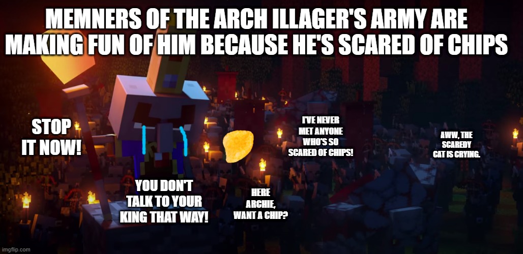 The Army Of Illagers | MEMNERS OF THE ARCH ILLAGER'S ARMY ARE MAKING FUN OF HIM BECAUSE HE'S SCARED OF CHIPS; STOP IT NOW! I'VE NEVER MET ANYONE WHO'S SO SCARED OF CHIPS! AWW, THE SCAREDY CAT IS CRYING. YOU DON'T TALK TO YOUR KING THAT WAY! HERE ARCHIE, WANT A CHIP? | image tagged in the army of illagers | made w/ Imgflip meme maker
