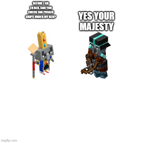 Blank Transparent Square | BEFORE I GO TO BED, CAN YOU CHECK FOR POTATO CHIPS UNDER MY BED? YES YOUR MAJESTY | image tagged in memes,blank transparent square | made w/ Imgflip meme maker