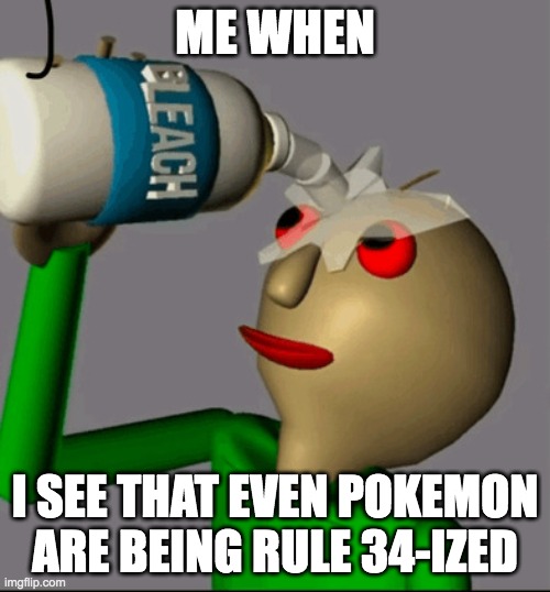 why | ME WHEN; I SEE THAT EVEN POKEMON ARE BEING RULE 34-IZED | image tagged in i use bleach for my eyes,pokemon,rule 34 | made w/ Imgflip meme maker