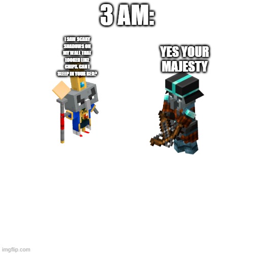 Blank Transparent Square | 3 AM:; I SAW SCARY SHADOWS ON MY WALL THAT LOOKED LIKE CHIPS. CAN I SLEEP IN YOUR BED? YES YOUR MAJESTY | image tagged in memes,blank transparent square | made w/ Imgflip meme maker