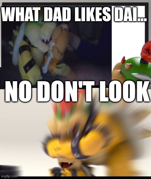 Bowser and Bowser Jr. NSFW | WHAT DAD LIKES DAI... NO DON'T LOOK | image tagged in bowser and bowser jr nsfw | made w/ Imgflip meme maker