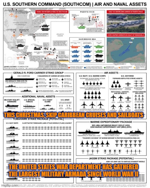 This Christmas, skip the Caribbean cruises and sailboats | THIS CHRISTMAS, SKIP CARIBBEAN CRUISES AND SAILBOATS; THE UNITED STATES WAR DEPARTMENT HAS GATHERED THE LARGEST MILITARY ARMADA SINCE WORLD WAR II | image tagged in venezuela,cuba,us military,fentanyl,narcoterrorism | made w/ Imgflip meme maker