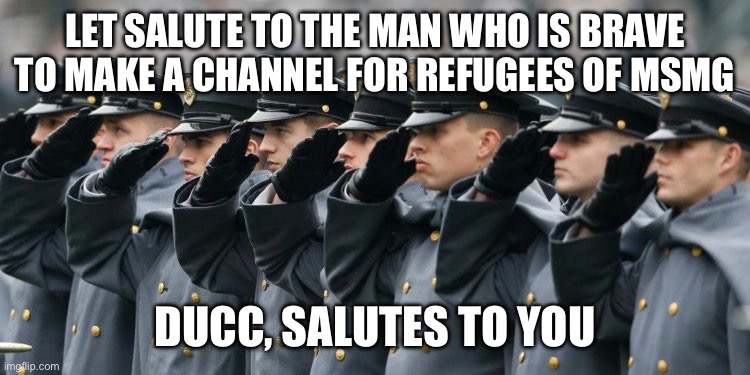 Military Salute | LET SALUTE TO THE MAN WHO IS BRAVE TO MAKE A CHANNEL FOR REFUGEES OF MSMG; DUCC, SALUTES TO YOU | image tagged in military salute | made w/ Imgflip meme maker