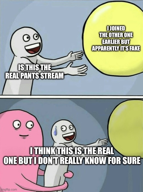 Running Away Balloon Meme | I JOINED THE OTHER ONE EARLIER BUT APPARENTLY IT’S FAKE; IS THIS THE REAL PANTS STREAM; I THINK THIS IS THE REAL ONE BUT I DON’T REALLY KNOW FOR SURE | image tagged in memes,running away balloon | made w/ Imgflip meme maker