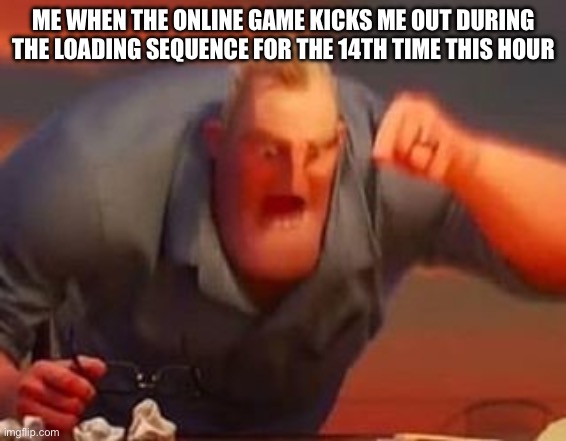 Mr incredible mad | ME WHEN THE ONLINE GAME KICKS ME OUT DURING THE LOADING SEQUENCE FOR THE 14TH TIME THIS HOUR | image tagged in mr incredible mad | made w/ Imgflip meme maker