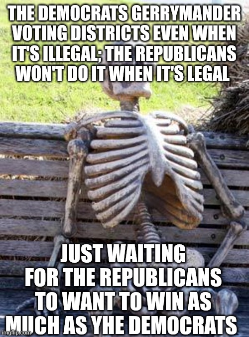 Waiting Skeleton Meme | THE DEMOCRATS GERRYMANDER VOTING DISTRICTS EVEN WHEN IT'S ILLEGAL; THE REPUBLICANS WON'T DO IT WHEN IT'S LEGAL; JUST WAITING FOR THE REPUBLICANS TO WANT TO WIN AS MUCH AS YHE DEMOCRATS | image tagged in memes,waiting skeleton | made w/ Imgflip meme maker
