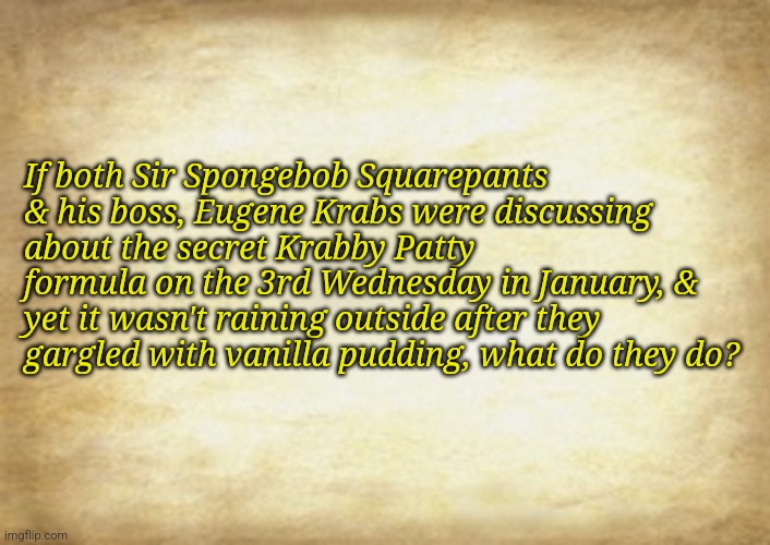 Old Letter | If both Sir Spongebob Squarepants & his boss, Eugene Krabs were discussing about the secret Krabby Patty formula on the 3rd Wednesday in January, & yet it wasn't raining outside after they gargled with vanilla pudding, what do they do? | image tagged in old letter | made w/ Imgflip meme maker