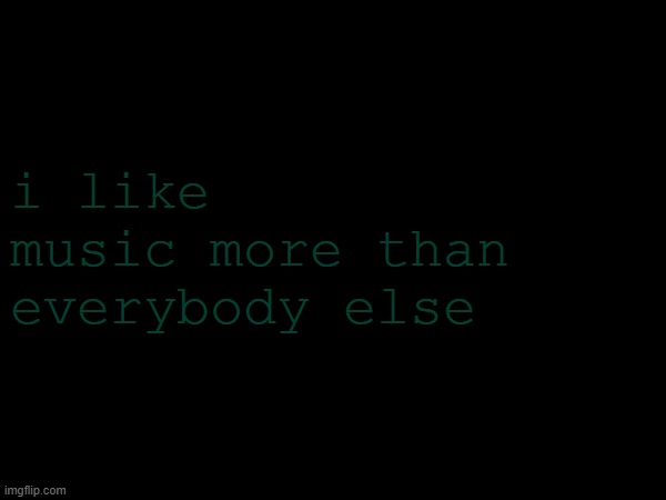 i like music more than everybody else | made w/ Imgflip meme maker