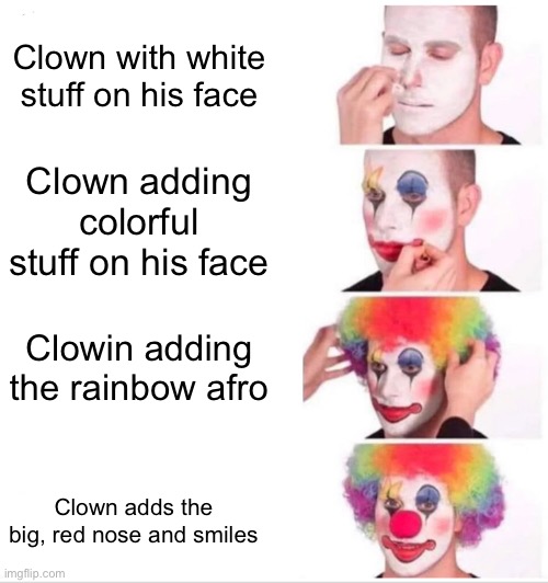 Simple meme part 1... let's see how much upvotes it gets | Clown with white stuff on his face; Clown adding colorful stuff on his face; Clowin adding the rainbow afro; Clown adds the big, red nose and smiles | image tagged in memes,clown applying makeup | made w/ Imgflip meme maker