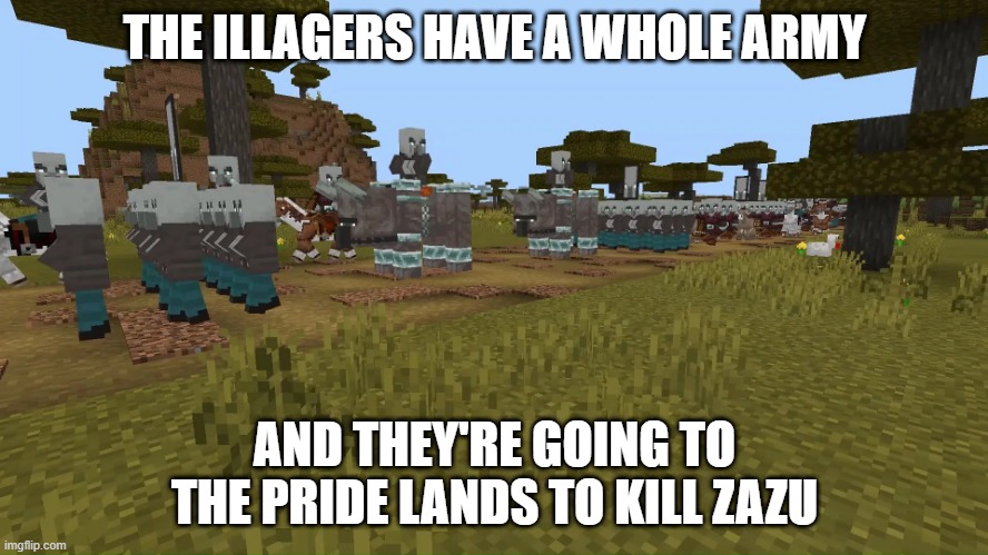 Army Of Illagers | THE ILLAGERS HAVE A WHOLE ARMY; AND THEY'RE GOING TO THE PRIDE LANDS TO KILL ZAZU | image tagged in army of illagers | made w/ Imgflip meme maker