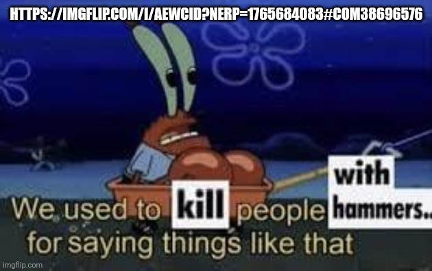 We used to kill people with hammers for saying things like that | HTTPS://IMGFLIP.COM/I/AEWCID?NERP=1765684083#COM38696576 | image tagged in we used to kill people with hammers for saying things like that | made w/ Imgflip meme maker