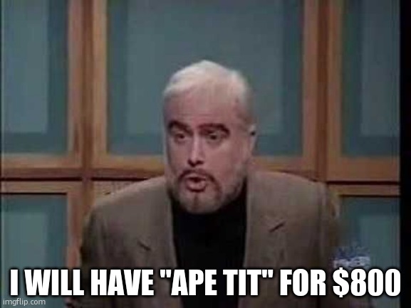 snl jeopardy sean connery | I WILL HAVE "APE TIT" FOR $800 | image tagged in snl jeopardy sean connery | made w/ Imgflip meme maker