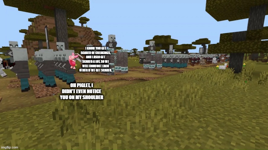 Army Of Illagers | I KNOW YOU GET SCARED OF CREAKINGS, AND I ASLO GET SCARED A LOT, SO WE WILL COMFORT EACH OTHER IF WE GET SCARED. OH PIGLET, I DIDN'T EVEN NOTICE YOU ON MY SHOULDER | image tagged in army of illagers | made w/ Imgflip meme maker