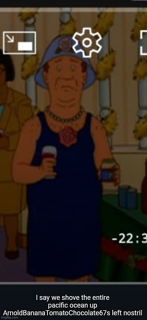 Bill | I say we shove the entire pacific ocean up ArnoldBananaTomatoChocolate67s left nostril | image tagged in bill | made w/ Imgflip meme maker