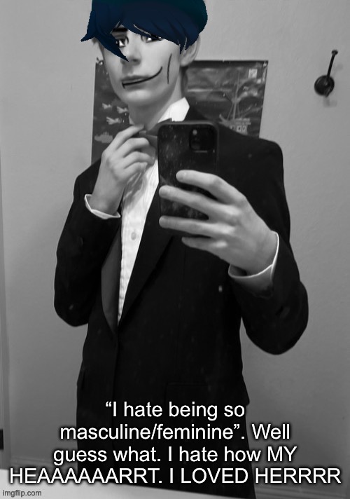 Makes total sense | “I hate being so masculine/feminine”. Well guess what. I hate how MY HEAAAAAARRT. I LOVED HERRRR | made w/ Imgflip meme maker