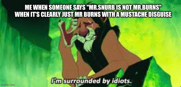 You have got to be kidding me | ME WHEN SOMEONE SAYS "MR.SNURB IS NOT MR.BURNS" WHEN IT'S CLEARLY JUST MR BURNS WITH A MUSTACHE DISGUISE | image tagged in i'm surrounded by idiots,the simpsons | made w/ Imgflip meme maker