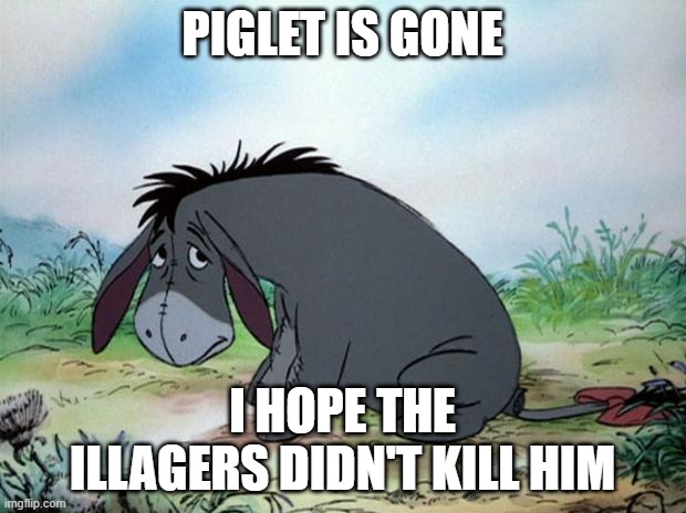 eeyore | PIGLET IS GONE; I HOPE THE ILLAGERS DIDN'T KILL HIM | image tagged in eeyore | made w/ Imgflip meme maker