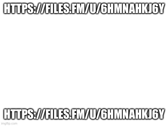 https://files.fm/u/6hmnahkj6y | HTTPS://FILES.FM/U/6HMNAHKJ6Y; HTTPS://FILES.FM/U/6HMNAHKJ6Y | image tagged in blank white template | made w/ Imgflip meme maker
