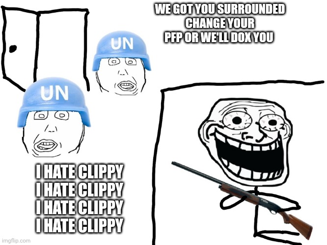 I hate the Antichrist | WE GOT YOU SURROUNDED
CHANGE YOUR PFP OR WE'LL DOX YOU; I HATE CLIPPY
I HATE CLIPPY
I HATE CLIPPY
I HATE CLIPPY | image tagged in i hate the antichrist | made w/ Imgflip meme maker