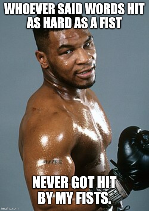 He'll show you power | WHOEVER SAID WORDS HIT
AS HARD AS A FIST; NEVER GOT HIT
BY MY FISTS. | image tagged in mike tyson,boxing,punch,word,power,fists | made w/ Imgflip meme maker