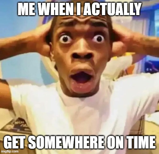 Shocked black guy | ME WHEN I ACTUALLY; GET SOMEWHERE ON TIME | image tagged in shocked black guy | made w/ Imgflip meme maker